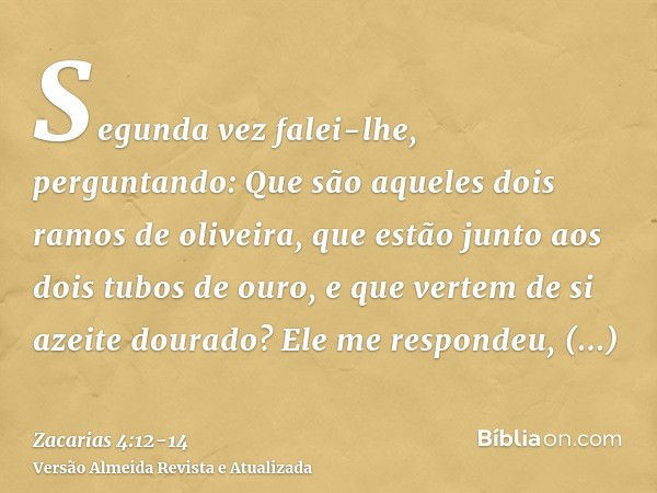 Segunda vez falei-lhe, perguntando: Que são aqueles dois ramos de oliveira, que estão junto aos dois tubos de ouro, e que vertem de si azeite dourado?Ele me res