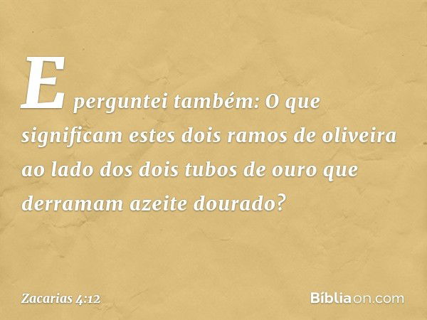 E perguntei também: O que significam estes dois ramos de oliveira ao lado dos dois tubos de ouro que derramam azeite dourado? -- Zacarias 4:12