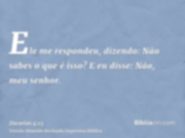 Ele me respondeu, dizendo: Não sabes o que é isso? E eu disse: Não, meu senhor.