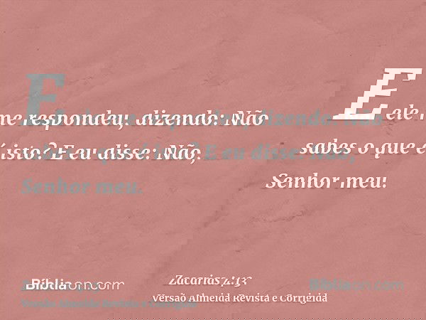 E ele me respondeu, dizendo: Não sabes o que é isto? E eu disse: Não, Senhor meu.