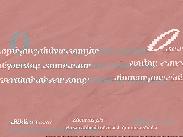 Ora o anjo que falava comigo voltou, e me despertou, como a um homem que é despertado do seu sono;