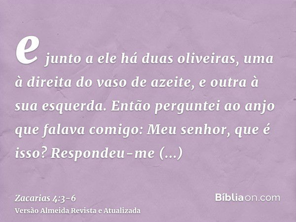 e junto a ele há duas oliveiras, uma à direita do vaso de azeite, e outra à sua esquerda.Então perguntei ao anjo que falava comigo: Meu senhor, que é isso?Respo