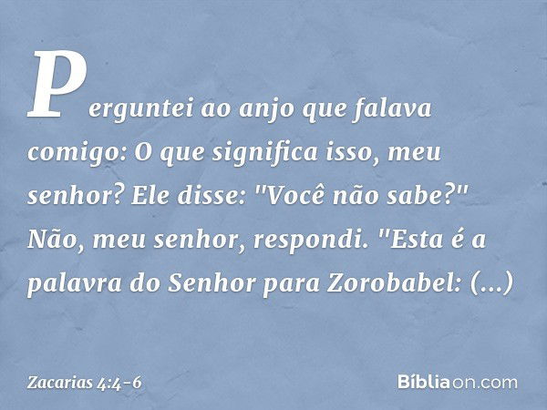 Perguntei ao anjo que falava comigo: O que significa isso, meu senhor? Ele disse: "Você não sabe?"
Não, meu senhor, respondi. "Esta é a palavra do Senhor para Z