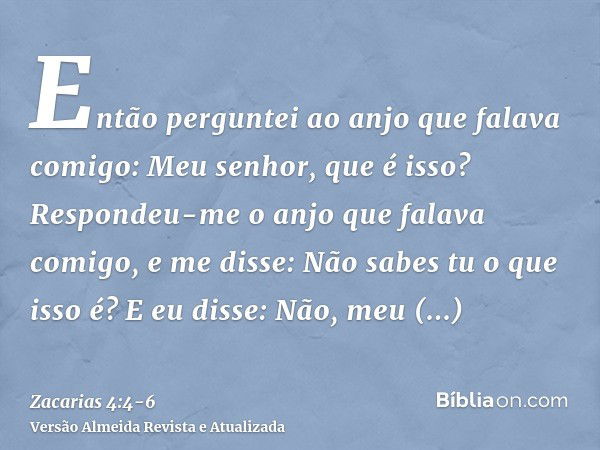 Então perguntei ao anjo que falava comigo: Meu senhor, que é isso?Respondeu-me o anjo que falava comigo, e me disse: Não sabes tu o que isso é? E eu disse: Não,