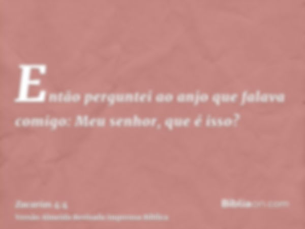 Então perguntei ao anjo que falava comigo: Meu senhor, que é isso?