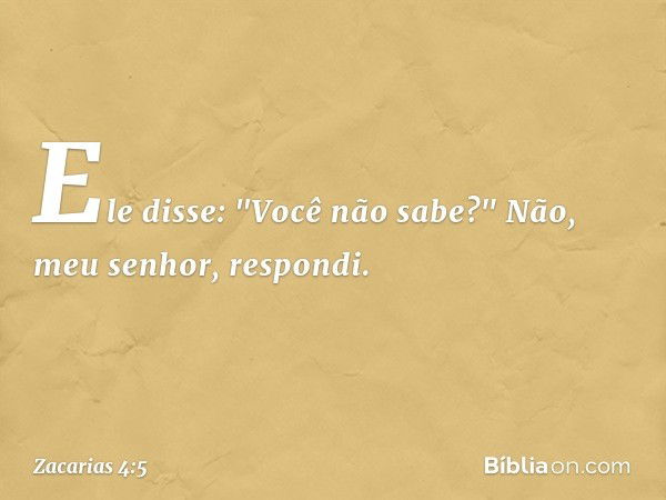 Ele disse: "Você não sabe?"
Não, meu senhor, respondi. -- Zacarias 4:5