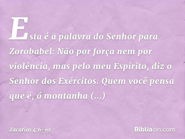 "Esta é a palavra do Senhor para Zorobabel: 'Não por força nem por violência, mas pelo meu Espírito', diz o Senhor dos Exércitos. "Quem você pensa que é, ó mont