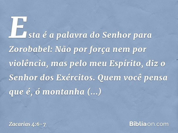 "Esta é a palavra do Senhor para Zorobabel: 'Não por força nem por violência, mas pelo meu Espírito', diz o Senhor dos Exércitos. "Quem você pensa que é, ó mont