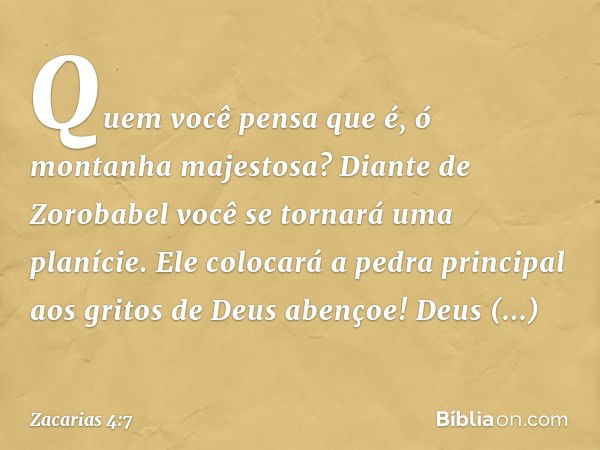 "Quem você pensa que é, ó montanha majestosa? Diante de Zorobabel você se torna­rá uma planície. Ele colocará a pedra principal aos gritos de 'Deus abençoe! Deu