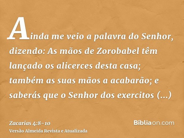 Ainda me veio a palavra do Senhor, dizendo:As mãos de Zorobabel têm lançado os alicerces desta casa; também as suas mãos a acabarão; e saberás que o Senhor dos 