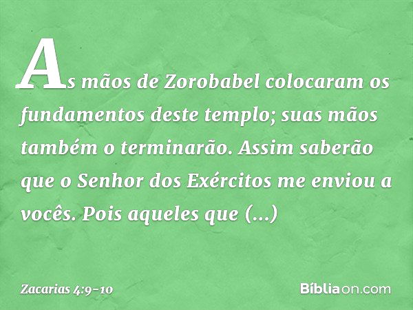 "As mãos de Zorobabel colocaram os fundamentos deste templo; suas mãos também o terminarão. Assim saberão que o Senhor dos Exércitos me enviou a vocês. "Pois aq