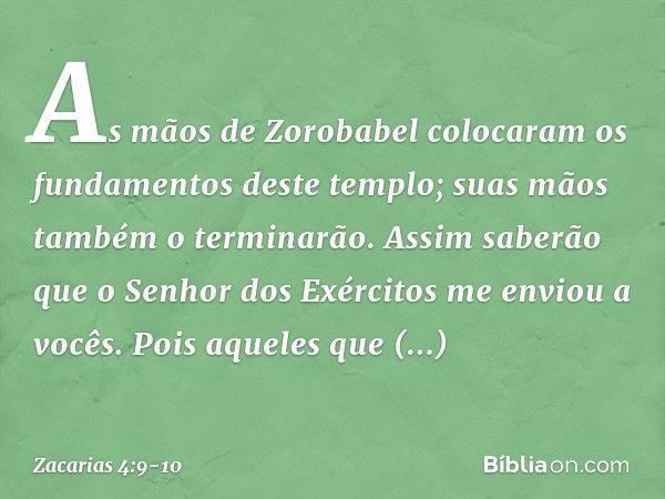 "As mãos de Zorobabel colocaram os fundamentos deste templo; suas mãos também o terminarão. Assim saberão que o Senhor dos Exércitos me enviou a vocês. "Pois aq