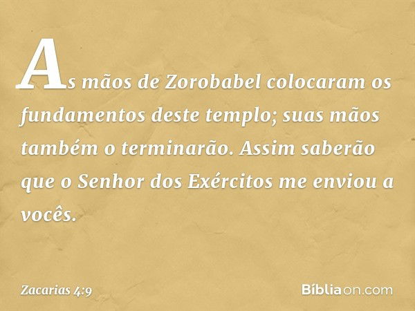 "As mãos de Zorobabel colocaram os fundamentos deste templo; suas mãos também o terminarão. Assim saberão que o Senhor dos Exércitos me enviou a vocês. -- Zacar