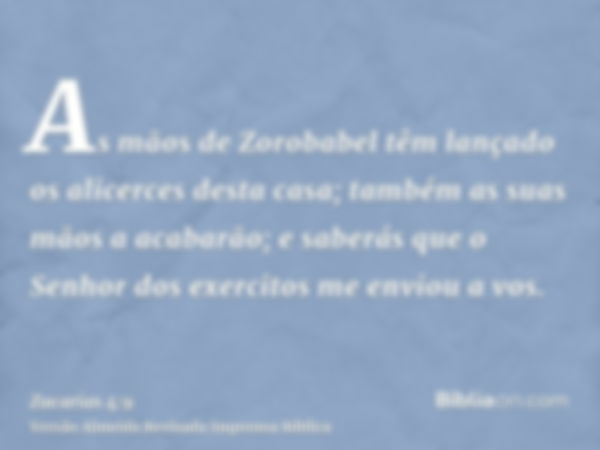 As mãos de Zorobabel têm lançado os alicerces desta casa; também as suas mãos a acabarão; e saberás que o Senhor dos exercitos me enviou a vos.