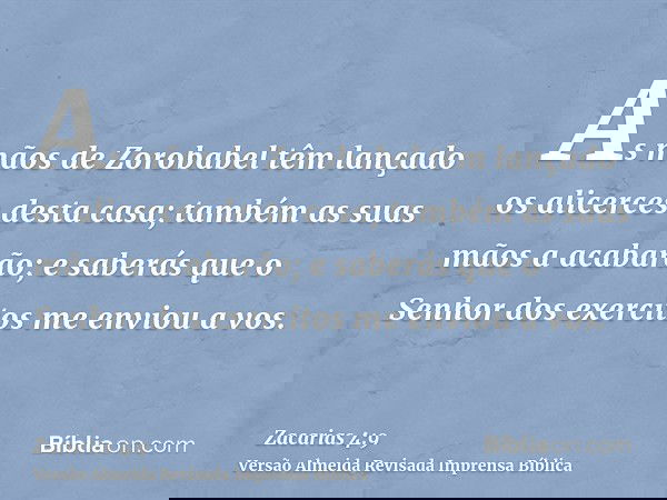 As mãos de Zorobabel têm lançado os alicerces desta casa; também as suas mãos a acabarão; e saberás que o Senhor dos exercitos me enviou a vos.