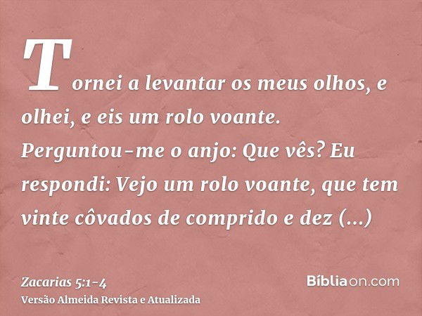 Tornei a levantar os meus olhos, e olhei, e eis um rolo voante.Perguntou-me o anjo: Que vês? Eu respondi: Vejo um rolo voante, que tem vinte côvados de comprido