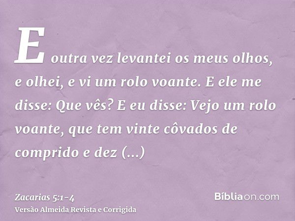 E outra vez levantei os meus olhos, e olhei, e vi um rolo voante.E ele me disse: Que vês? E eu disse: Vejo um rolo voante, que tem vinte côvados de comprido e d