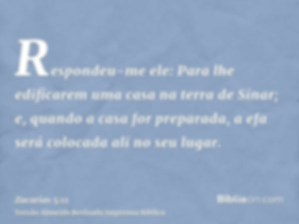 Respondeu-me ele: Para lhe edificarem uma casa na terra de Sinar; e, quando a casa for preparada, a efa será colocada ali no seu lugar.