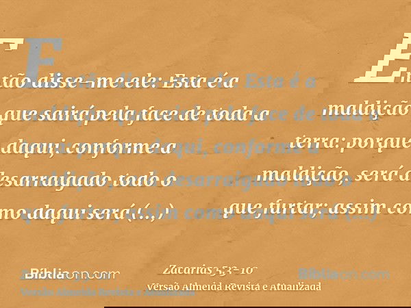 Então disse-me ele: Esta é a maldição que sairá pela face de toda a terra: porque daqui, conforme a maldição, será desarraigado todo o que furtar; assim como da