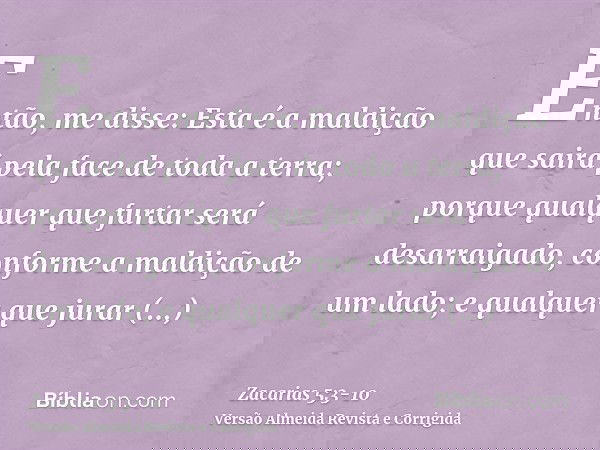 Então, me disse: Esta é a maldição que sairá pela face de toda a terra; porque qualquer que furtar será desarraigado, conforme a maldição de um lado; e qualquer