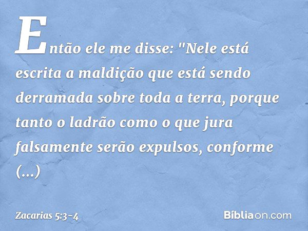 Então ele me disse: "Nele está escrita a maldição que está sendo derramada sobre toda a terra, porque tanto o ladrão como o que jura falsamente serão expulsos, 