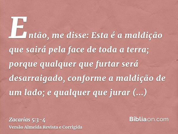 Então, me disse: Esta é a maldição que sairá pela face de toda a terra; porque qualquer que furtar será desarraigado, conforme a maldição de um lado; e qualquer