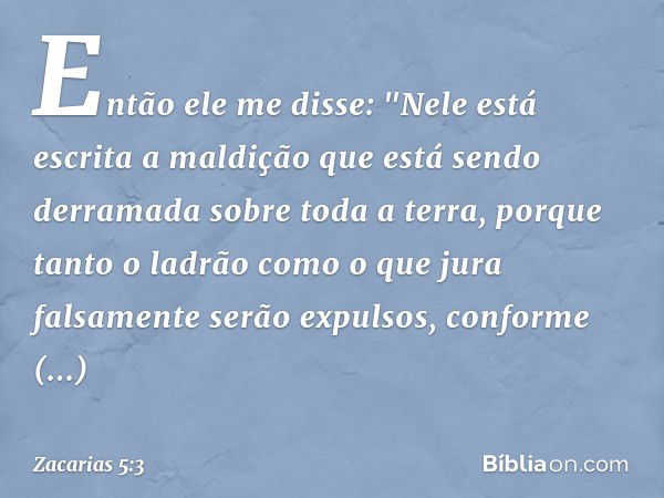 Então ele me disse: "Nele está escrita a maldição que está sendo derramada sobre toda a terra, porque tanto o ladrão como o que jura falsamente serão expulsos, 