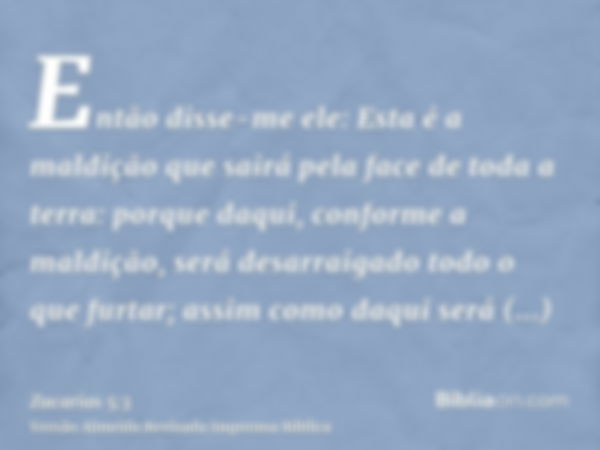 Então disse-me ele: Esta é a maldição que sairá pela face de toda a terra: porque daqui, conforme a maldição, será desarraigado todo o que furtar; assim como da