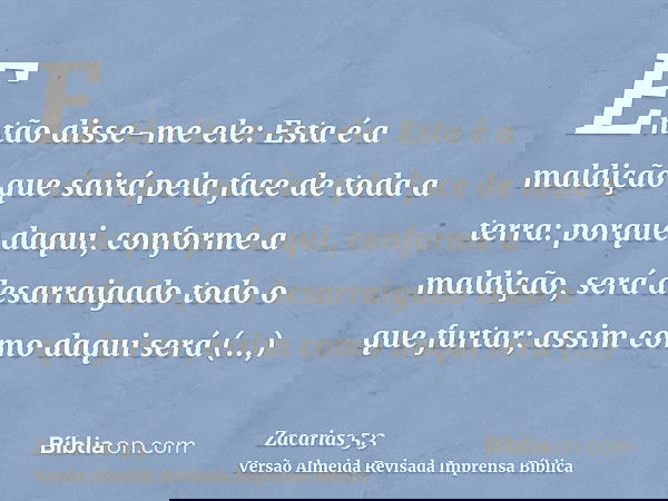 Então disse-me ele: Esta é a maldição que sairá pela face de toda a terra: porque daqui, conforme a maldição, será desarraigado todo o que furtar; assim como da