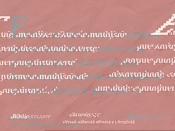 Então, me disse: Esta é a maldição que sairá pela face de toda a terra; porque qualquer que furtar será desarraigado, conforme a maldição de um lado; e qualquer