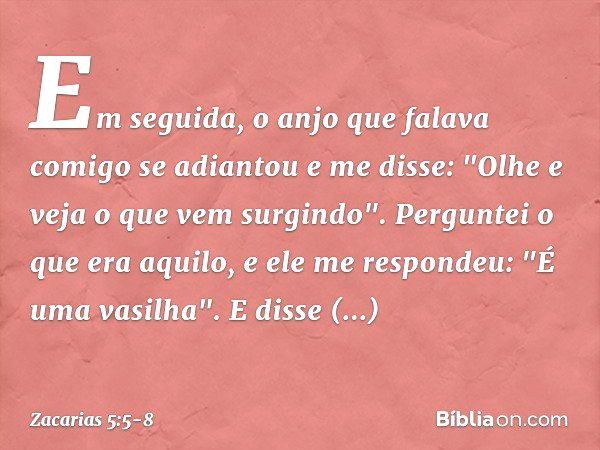 Em seguida, o anjo que falava comigo se adiantou e me disse: "Olhe e veja o que vem surgindo". Perguntei o que era aquilo, e ele me respondeu: "É uma vasilha". 