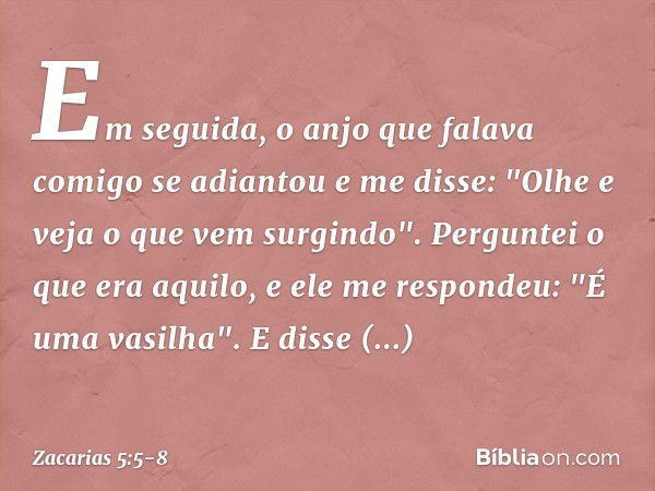 Em seguida, o anjo que falava comigo se adiantou e me disse: "Olhe e veja o que vem surgindo". Perguntei o que era aquilo, e ele me respondeu: "É uma vasilha". 