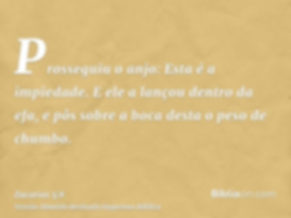 Prosseguiu o anjo: Esta é a impiedade. E ele a lançou dentro da efa, e pôs sobre a boca desta o peso de chumbo.