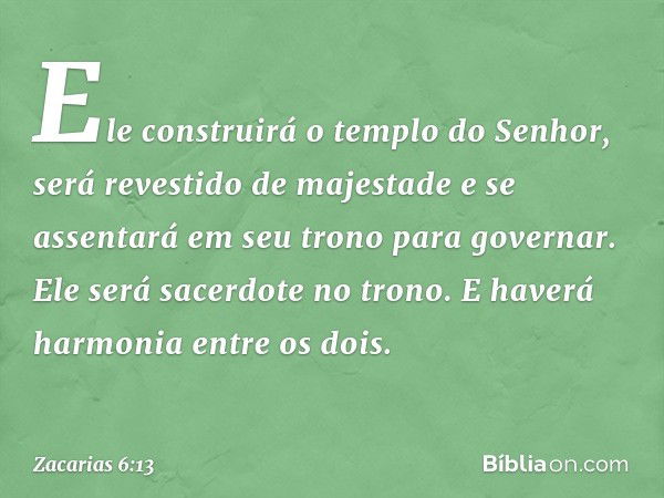 Ele constru­irá o templo do Senhor, será revestido de majestade e se assentará em seu trono para governar. Ele será sacerdote no trono. E haverá harmonia entre 