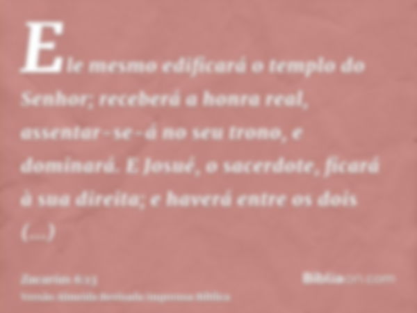 Ele mesmo edificará o templo do Senhor; receberá a honra real, assentar-se-á no seu trono, e dominará. E Josué, o sacerdote, ficará à sua direita; e haverá entr