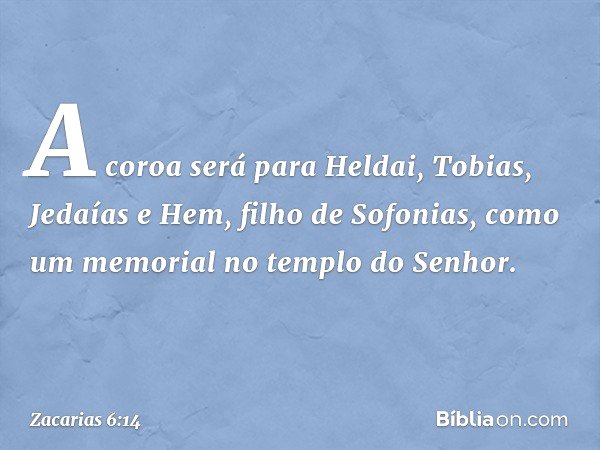 A coroa será para Heldai, Tobias, Jedaías e Hem, filho de Sofonias, como um memorial no templo do Senhor. -- Zacarias 6:14