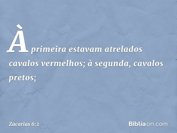 À primeira estavam atrelados cavalos vermelhos; à segun­da, cavalos pretos; -- Zacarias 6:2