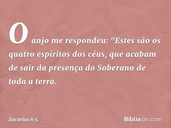 O anjo me respondeu: "Estes são os quatro espíritos dos céus, que acabam de sair da presença do Soberano de toda a terra. -- Zacarias 6:5