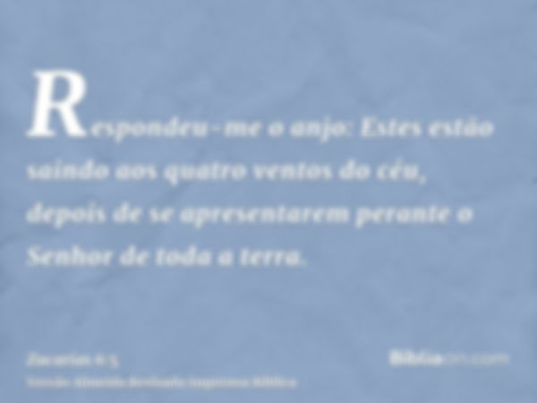 Respondeu-me o anjo: Estes estão saindo aos quatro ventos do céu, depois de se apresentarem perante o Senhor de toda a terra.