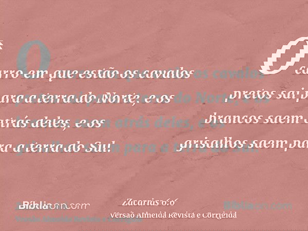O carro em que estão os cavalos pretos sai para a terra do Norte, e os brancos saem atrás deles, e os grisalhos saem para a terra do Sul.