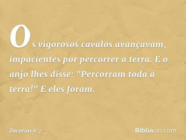 Os vigorosos cavalos avançavam, impa­cientes por percorrer a terra. E o anjo lhes disse: "Percorram toda a terra!" E eles foram. -- Zacarias 6:7