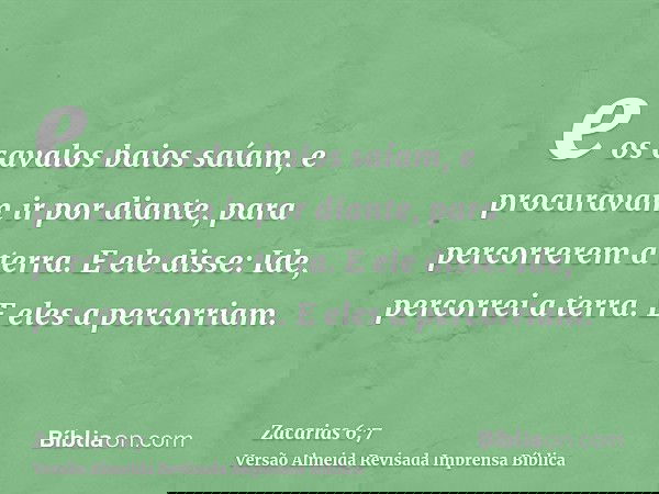 e os cavalos baios saíam, e procuravam ir por diante, para percorrerem a terra. E ele disse: Ide, percorrei a terra. E eles a percorriam.