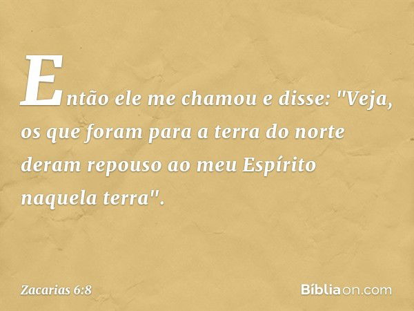 Então ele me chamou e disse: "Veja, os que foram para a terra do norte deram repouso ao meu Espírito naquela terra". -- Zacarias 6:8