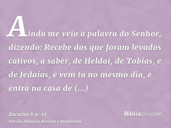 Ainda me veio a palavra do Senhor, dizendo:Recebe dos que foram levados cativos, a saber, de Heldai, de Tobias, e de Jedaías, e vem tu no mesmo dia, e entra na 