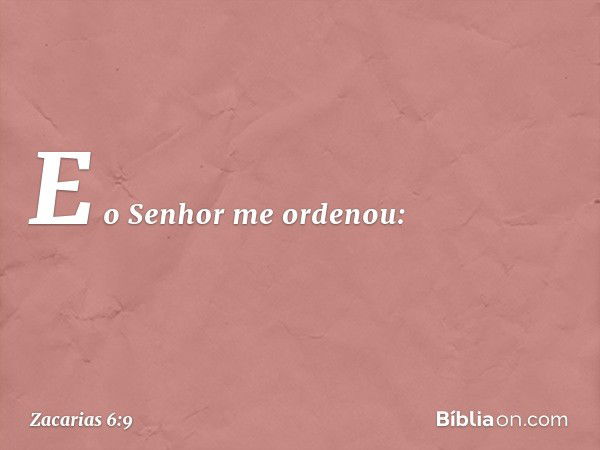 E o Senhor me ordenou: -- Zacarias 6:9