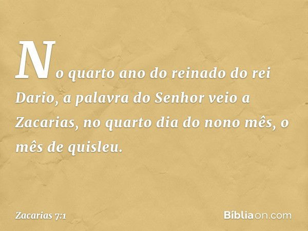 No quarto ano do reinado do rei Dario, a palavra do Senhor veio a Zacarias, no quarto dia do nono mês, o mês de quisleu. -- Zacarias 7:1