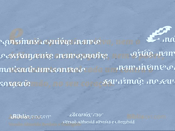 e não oprimais a viúva, nem o órfão, nem o estrangeiro, nem o pobre, nem intente o mal cada um contra o seu irmão, no seu coração.