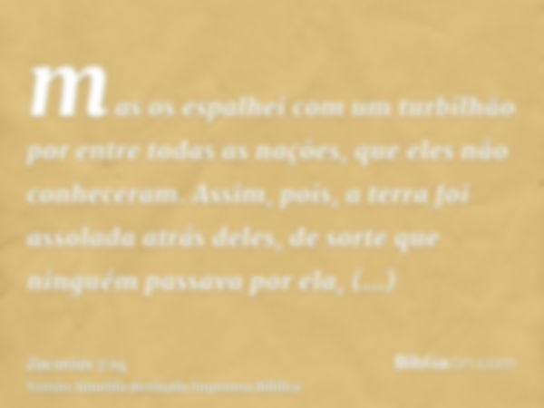 mas os espalhei com um turbilhão por entre todas as nações, que eles não conheceram. Assim, pois, a terra foi assolada atrás deles, de sorte que ninguém passava