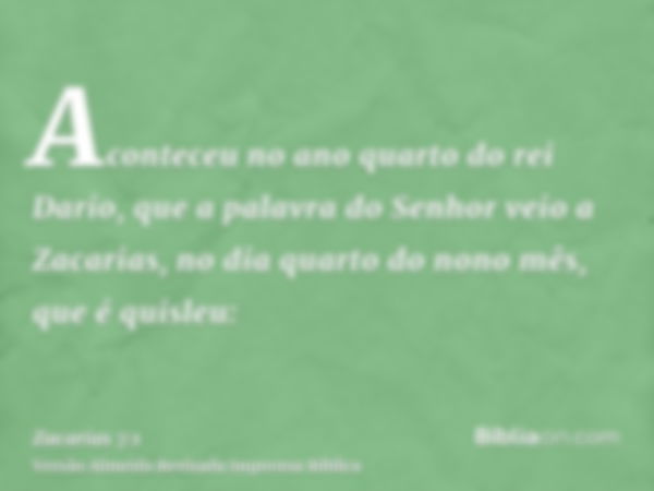 Aconteceu no ano quarto do rei Dario, que a palavra do Senhor veio a Zacarias, no dia quarto do nono mês, que é quisleu: