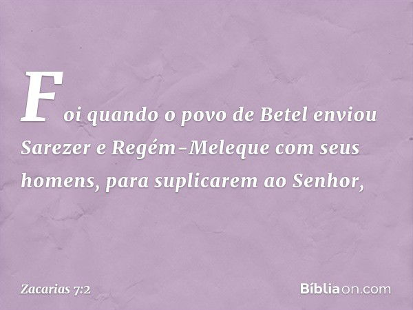 Foi quando o povo de Betel enviou Sarezer e Regém-Meleque com seus homens, para supli­carem ao Senhor, -- Zacarias 7:2